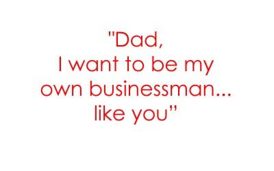 “Dad, I want to be my own businessman… like you…”